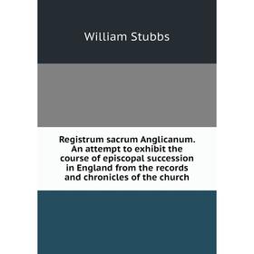 

Книга Registrum sacrum Anglicanum. An attempt to exhibit the course of episcopal succession in England from the records and chronicles of the church