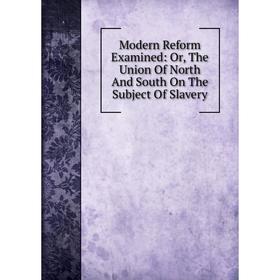 

Книга Modern Reform Examined: or the Union Of North And South On The Subject Of Slavery