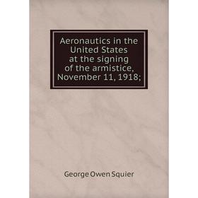 

Книга Aeronautics in the United States at the signing of the armistice, November 11, 1918