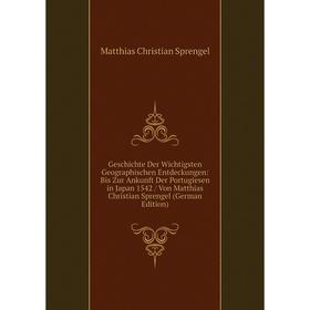 

Книга Geschichte Der Wichtigsten Geographischen Entdeckungen: Bis Zur Ankunft Der Portugiesen in Japan 1542 / Von Matthias Christian Sprengel (German