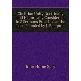 

Книга Christian Unity Doctrinally and Historically Considered, in 8 Sermons Preached at the Lect. Founded by J. Bampton