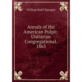 

Книга Annals of the American Pulpit: Unitarian Congregational. 1865