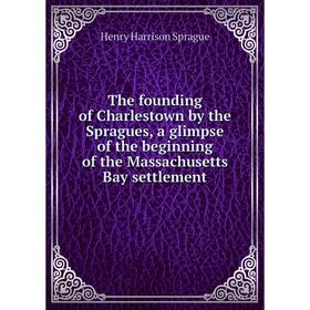 

Книга The founding of Charlestown by the Spragues, a glimpse of the beginning of the Massachusetts Bay settlement