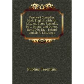 

Книга Terence'S Comedies, Made English, with His Life, and Some Remarks, by L. Echard, and Others. Revis'D by Dr. J. Echard and Sir R. L'Estrange