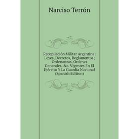 

Книга Recopilación Militar Argentina: Leyes, Decretos, Reglamentos; Ordenanzas, Ordenes Generales, c. Vigentes En El Ejército Y La Guardia Nacional (
