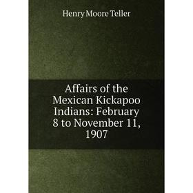 

Книга Affairs of the Mexican Kickapoo Indians: February 8 to November 11, 1907