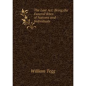 

Книга The Last Act: Being the Funeral Rites of Nations and Individuals