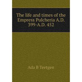 

Книга The life and times of the Empress Pulcheria A.D. 399-A.D. 452
