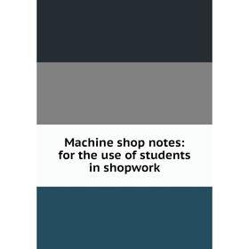 

Книга Machine shop notes: for the use of students in shopwork