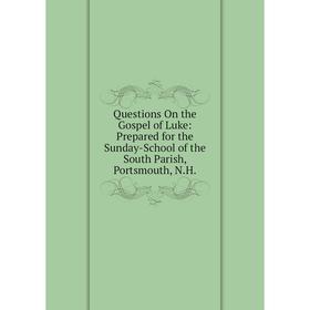 

Книга Questions On the Gospel of Luke: Prepared for the Sunday-School of the South Parish, Portsmouth, N.H.
