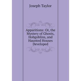 

Книга Apparitions: Or, the Mystery of Ghosts, Hobgoblins, and Haunted Houses Developed