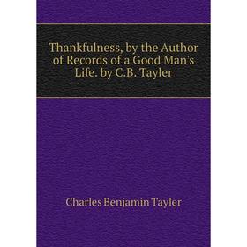 

Книга Thankfulness, by the Author of Records of a Good Man's Life. by C.B. Tayler