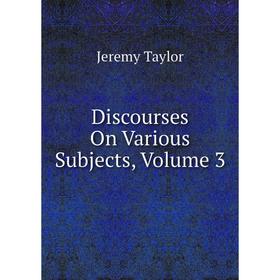 

Книга Discourses On Various Subjects, Volume 3