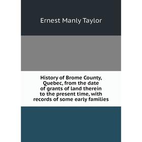 

Книга History of Brome County, Quebec, from the date of grants of land therein to the present time, with records of some early families