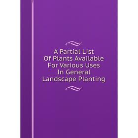 

Книга A Partial List Of Plants Available For Various Uses In General Landscape Planting