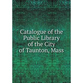 

Книга Catalogue of the Public Library of the City of Taunton, Mass