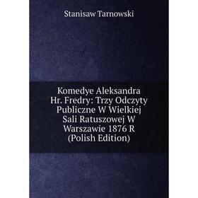 

Книга Komedye Aleksandra Hr. Fredry: Trz y Odczyty Publiczne W Wielkiej Sali Ratuszowej W Warszawie 1876 R (Polish Edition)
