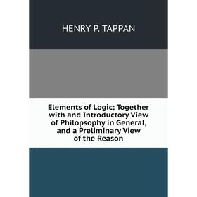 

Книга Elements of Logic; Together with and Introductory View of Philopsophy in General, and a Preliminary View of the Reason
