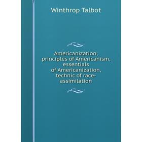 

Книга Americanization; principles of Americanism, essentials of Americanization, technic of race-assimilation