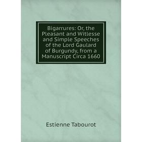 

Книга Bigarrures: Or, the Pleasant and Witlesse and Simple Speeches of the Lord Gaulard of Burgundy, from a Manuscript Circa 1660
