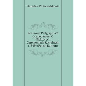 

Книга Rozmowa Pielgrzyma Z Gospodarzem O Niektórych Ceremoniach Kocielnych (1549) (Polish Edition)
