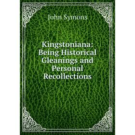 

Книга Kingstoniana: Being Historical Gleanings and Personal Recollections