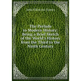 

Книга The Prelude to Modern History: Being a Brief Sketch of the World's History from the Third to the Ninth Century