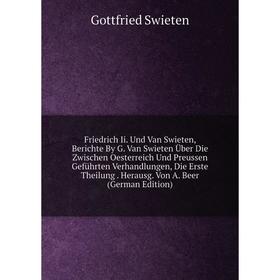 

Книга Friedrich Ii. Und Van Swieten, Berichte By G. Van Swieten Über Die Zwischen Oesterreich Und Preussen Geführten Verhandlungen, Die Erste Theilung