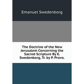 

Книга The Doctrine of the New Jerusalem Concerning the Sacred Scripture By E. Swedenborg, Tr. by P. Provo.