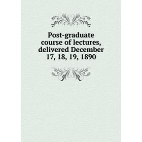 

Книга Post-graduate course of lectures, delivered December 17, 18, 19, 1890