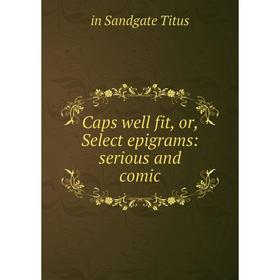 

Книга Caps well fit, or, Select epigrams: serious and comic