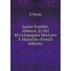 

Книга Sainte Eusébie, Abbesse, Et Ses 40 Compagnes Martyres À Marseille (French Edition)