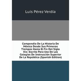 

Книга Compendio De La Historia De México Desde Sus Primeros Tiempos Hasta El Fin Del Siglo Xix: Escrito Para Uso De Los Colegios De Instrucción Superi