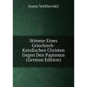 

Книга Stimme Eines Griechisch-Katolischen Christen Gegen Den Papismus (German Edition)