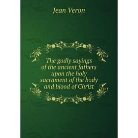 

Книга The godly sayings of the ancient fathers upon the holy sacrament of the body and blood of Christ
