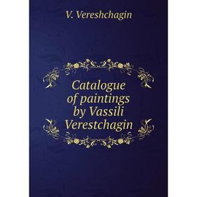 

Книга Catalogue of paintings by Vassili Verestchagin