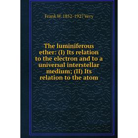 

Книга The luminiferous ether: (I) Its relation to the electron and to a universal interstellar medium; (II) Its relation to the atom