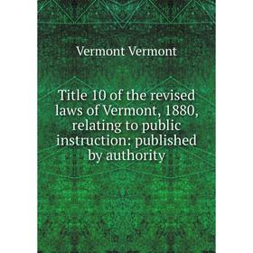 

Книга Title 10 of the revised laws of Vermont, 1880, relating to public instruction: published by authority