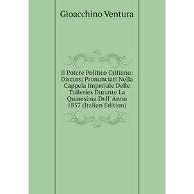 

Книга Il Potere Politico Critiano: Discorsi Pronunciati Nella Cappela Imperiale Delle Tuileries Durante La Quaresima Dell' Anno 1857 (Italian Edition)