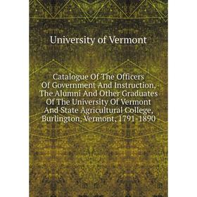 

Книга Catalogue Of The Officers Of Government And Instruction, The Alumni And Other Graduates Of The University Of Vermont And State Agricultural Coll