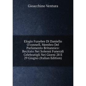 

Книга Elogio Funebre Di Daniello O'connell, Membro Del Parlamento Britannico: Recitato Nei Solenni Funerali Celebratigli Nei Giorni 28 E 29 Giugno (It