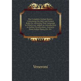 

Книга The Complete Italian Master: Containing the Best and Easiest Rules for Attaining That Language to Which Are Added an Introduction to Italian Ver