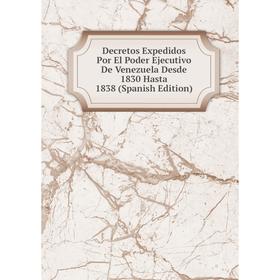 

Книга Decretos Expedidos Por El Poder Ejecutivo De Venezuela Desde 1830 Hasta 1838 (Spanish Edition)