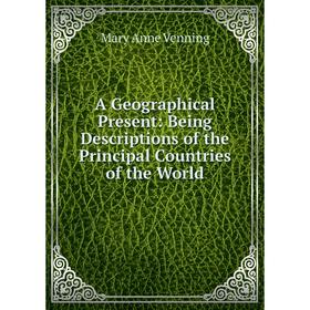 

Книга A Geographical Present: Being Descriptions of the Principal Countries of the World
