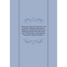 

Книга Cuerpo De Leyes De Venezuela: Con Un Índice Alfabético Razonado Y Referente, En Que Se Expresan Las Reformas Que Ha Recivido Cada Ley, Y Se Encu
