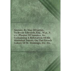 

Книга Answer, By Way Of Letter, To Bryan Edwards, Esq., M.p., F.r.s., Planter Of Jamaica, c. Containing A Refutation Of His Historical Survey On The