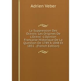 

Книга La Suppression Des Octrois: Les Origines De L'Octroi -L'Opinion Française Historique De La Question De 1789 À 1848 Et 1851