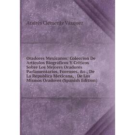 

Книга Oradores Mexicanos: Coleccion De Artículos Biográficos Y Criticos Sobre Los Mejores Oradores Parlamentarios, Forenses, De La Republica Mexicana