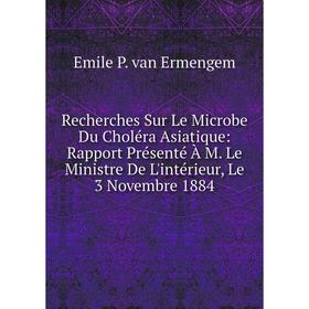 

Книга Recherches Sur Le Microbe Du Choléra Asiatique: Rapport Présenté À M. Le Ministre De L'intérieur, Le 3 Novembre 1884