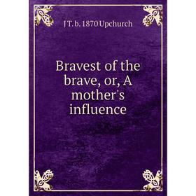 

Книга Bravest of the brave, or, A mother's influence